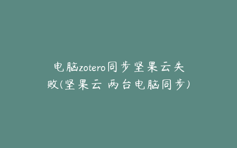 电脑zotero同步坚果云失败(坚果云 两台电脑同步)