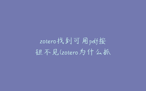 zotero找到可用pdf按钮不见(zotero为什么抓取不了pdf)