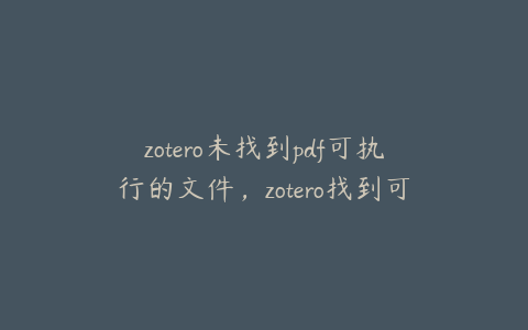 zotero未找到pdf可执行的文件，zotero找到可用pdf无法下载