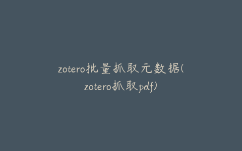 zotero批量抓取元数据(zotero抓取pdf)