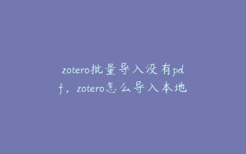 zotero批量导入没有pdf，zotero怎么导入本地文献