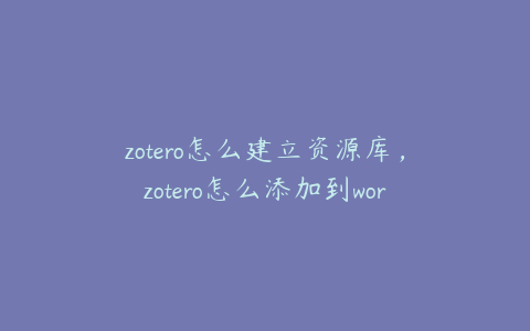 zotero怎么建立资源库，zotero怎么添加到word