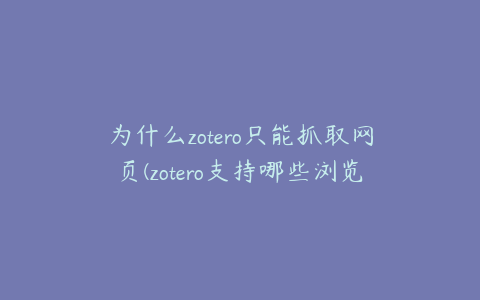 为什么zotero只能抓取网页(zotero支持哪些浏览器同步)