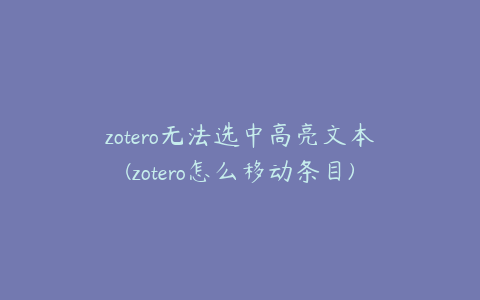 zotero无法选中高亮文本(zotero怎么移动条目)