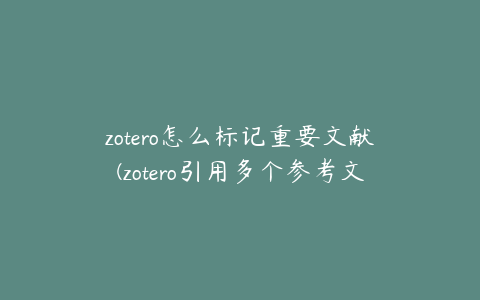 zotero怎么标记重要文献(zotero引用多个参考文献怎么把编号改成[13])