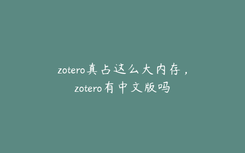 zotero真占这么大内存，zotero有中文版吗