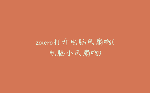 zotero打开电脑风扇响(电脑小风扇响)