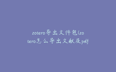 zotero导出文件包(zotero怎么导出文献及pdf)