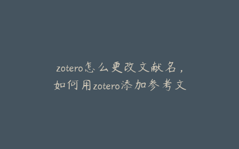 zotero怎么更改文献名，如何用zotero添加参考文献