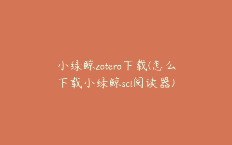 小绿鲸zotero下载(怎么下载小绿鲸sci阅读器)