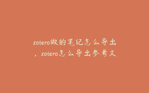 zotero做的笔记怎么导出，zotero怎么导出参考文献