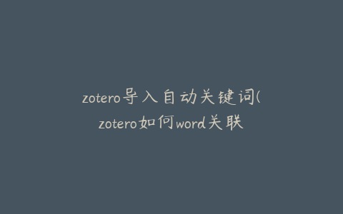 zotero导入自动关键词(zotero如何word关联)