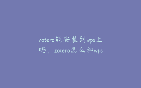 zotero能安装到wps上吗，zotero怎么和wps