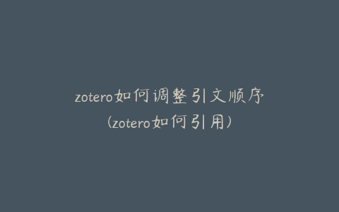 zotero如何调整引文顺序(zotero如何引用)