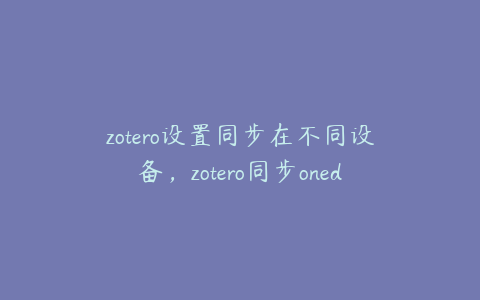 zotero设置同步在不同设备，zotero同步onedrive