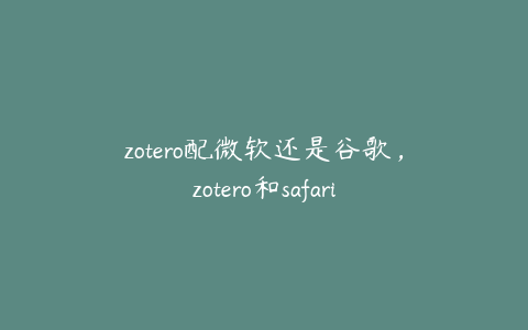 zotero配微软还是谷歌，zotero和safari