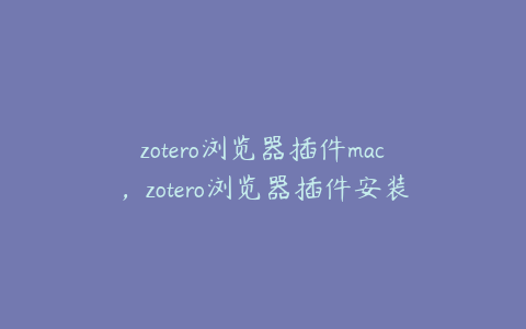 zotero浏览器插件mac，zotero浏览器插件安装