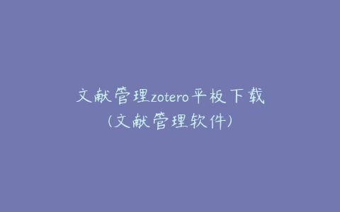 文献管理zotero平板下载(文献管理软件)