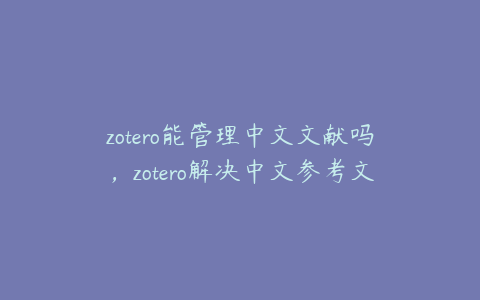 zotero能管理中文文献吗，zotero解决中文参考文献问题