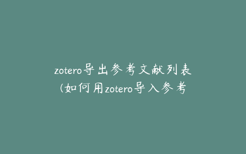 zotero导出参考文献列表(如何用zotero导入参考文献)