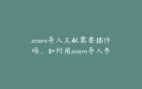 zotero导入文献需要插件吗，如何用zotero导入参考文献