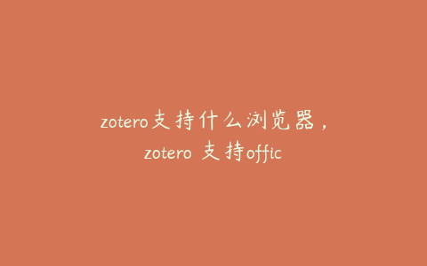 zotero支持什么浏览器，zotero 支持office吗