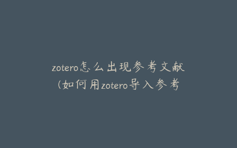 zotero怎么出现参考文献(如何用zotero导入参考文献)