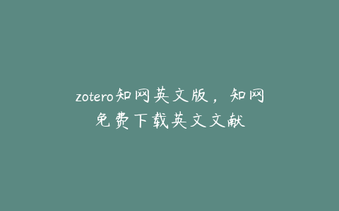 zotero知网英文版，知网免费下载英文文献