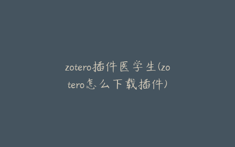 zotero插件医学生(zotero怎么下载插件)