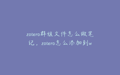 zotero群组文件怎么做笔记，zotero怎么添加到word