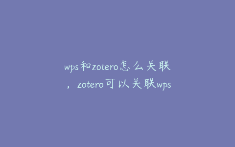 wps和zotero怎么关联，zotero可以关联wps