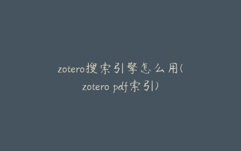 zotero搜索引擎怎么用(zotero pdf索引)