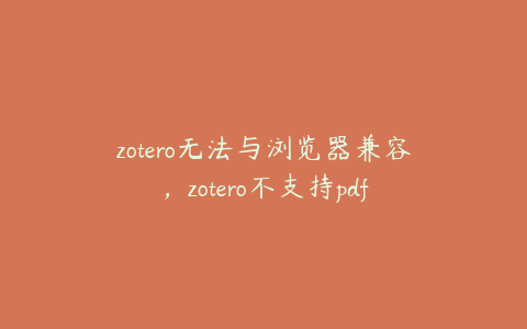 zotero无法与浏览器兼容，zotero不支持pdf