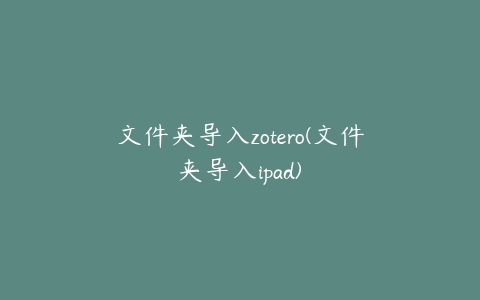 文件夹导入zotero(文件夹导入ipad)