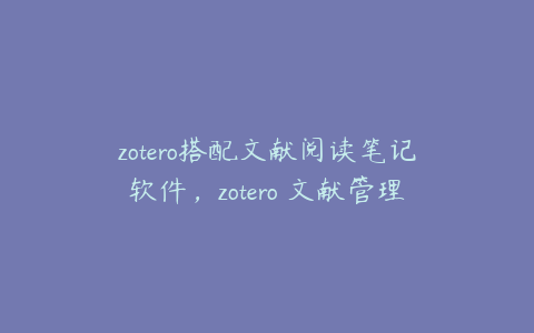 zotero搭配文献阅读笔记软件，zotero 文献管理