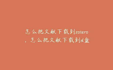 怎么把文献下载到zotero，怎么把文献下载到d盘