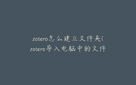 zotero怎么建立文件夹(zotero导入电脑中的文件夹)