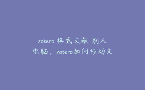 zotero 格式文献 别人电脑，zotero如何移动文献