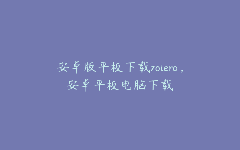 安卓版平板下载zotero，安卓平板电脑下载