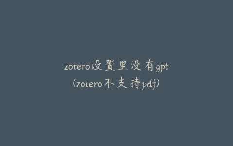 zotero设置里没有gpt(zotero不支持pdf)