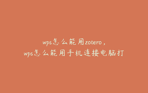 wps怎么能用zotero，wps怎么能用手机连接电脑打字