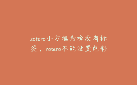 zotero小方框为啥没有标签，zotero不能设置色彩标签