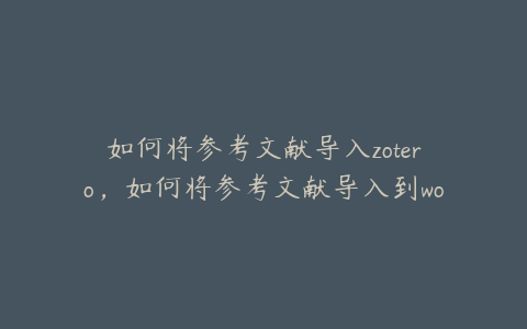 如何将参考文献导入zotero，如何将参考文献导入到word