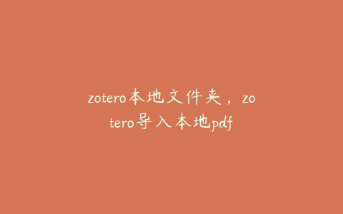 zotero本地文件夹，zotero导入本地pdf