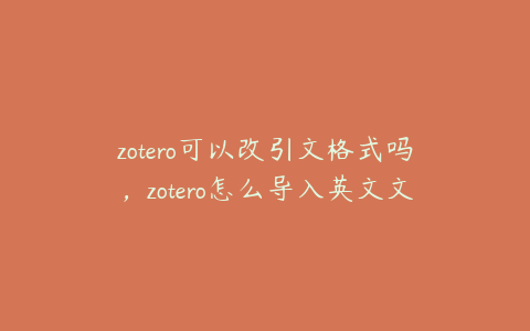 zotero可以改引文格式吗，zotero怎么导入英文文献