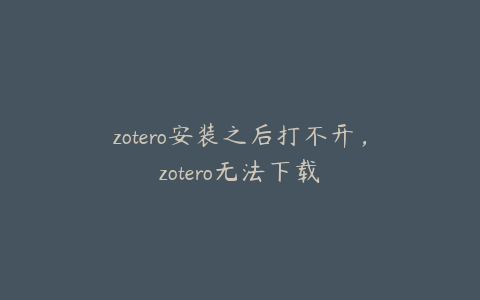 zotero安装之后打不开，zotero无法下载