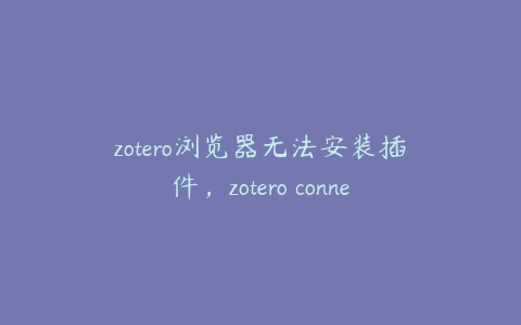 zotero浏览器无法安装插件，zotero connector无法下载