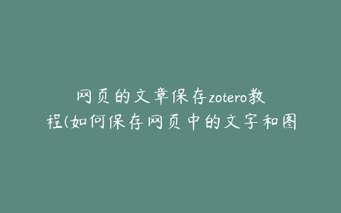 网页的文章保存zotero教程(如何保存网页中的文字和图片)