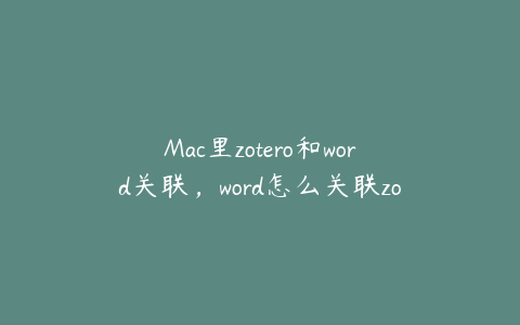 Mac里zotero和word关联，word怎么关联zotero