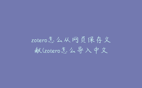 zotero怎么从网页保存文献(zotero怎么导入中文文献)